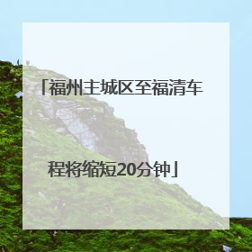 福州主城区至福清车程将缩短20分钟